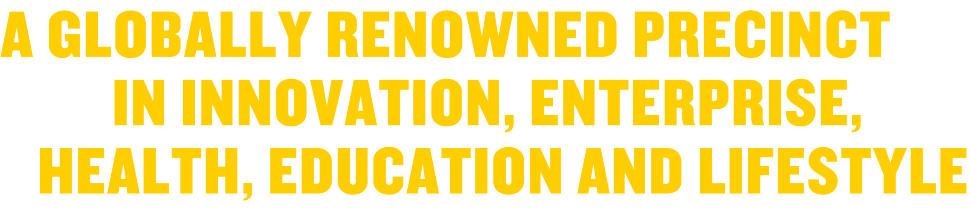 A globally renowned precinct in innovation, enterprise, health, education and lifestyle